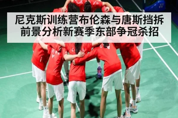 尼克斯训练营布伦森与唐斯挡拆前景分析新赛季东部争冠杀招
