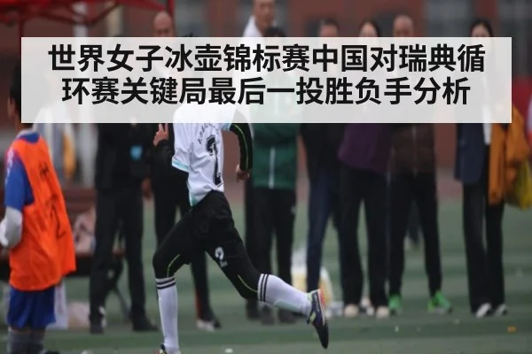 世界女子冰壶锦标赛中国对瑞典循环赛关键局最后一投胜负手分析